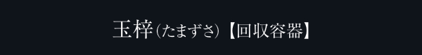玉梓（たまずさ） 【回収容器】