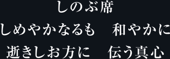 しのぶ席 しめやかなるも 和やかに 逝きしお方に 伝う真心